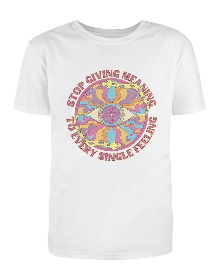 Stop Giving Meaning To Every Single Feeling - T-Shirt